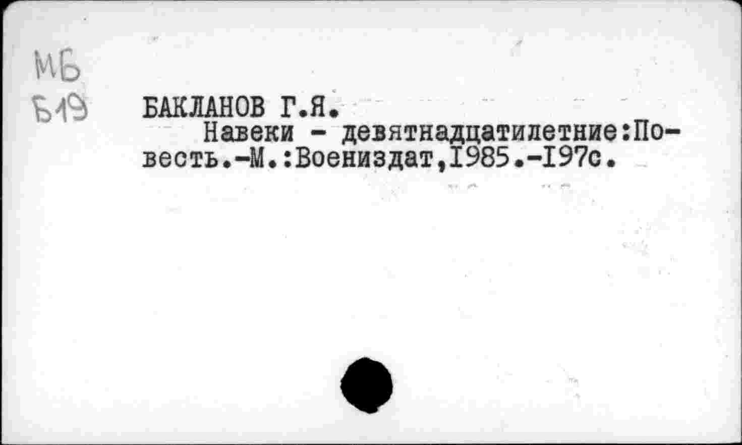 ﻿Mb
Ы9 БАКЛАНОВ Г.Я.
Навеки - девятнадцатилетние:По-весть.-М.:Воениздат,1985.-197с.